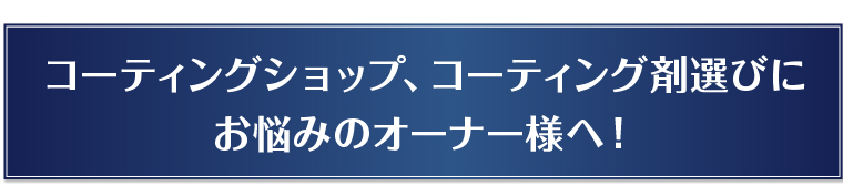 コーティングショップ、コーティング剤選びにお悩みのオーナー様へ！