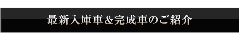 最新入庫車＆完成車のご紹介